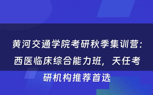 黄河交通学院考研秋季集训营：西医临床综合能力班，天任考研机构推荐首选