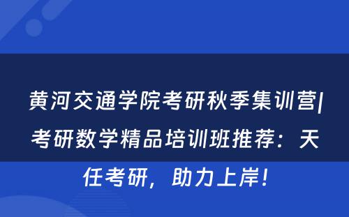 黄河交通学院考研秋季集训营|考研数学精品培训班推荐：天任考研，助力上岸！