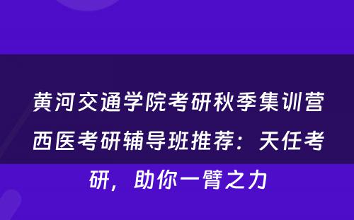 黄河交通学院考研秋季集训营西医考研辅导班推荐：天任考研，助你一臂之力