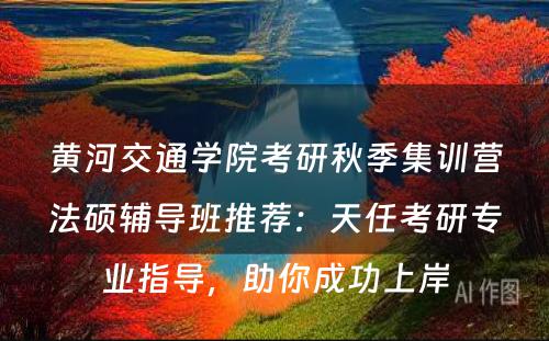 黄河交通学院考研秋季集训营法硕辅导班推荐：天任考研专业指导，助你成功上岸