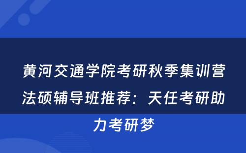 黄河交通学院考研秋季集训营法硕辅导班推荐：天任考研助力考研梦