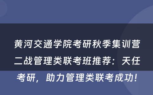 黄河交通学院考研秋季集训营二战管理类联考班推荐：天任考研，助力管理类联考成功！
