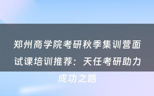郑州商学院考研秋季集训营面试课培训推荐：天任考研助力成功之路