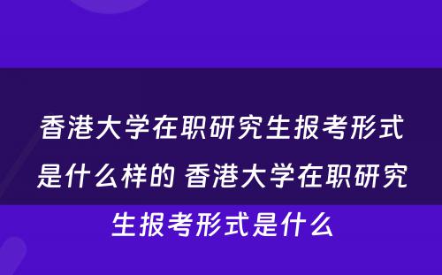 香港大学在职研究生报考形式是什么样的 香港大学在职研究生报考形式是什么