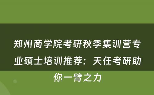 郑州商学院考研秋季集训营专业硕士培训推荐：天任考研助你一臂之力
