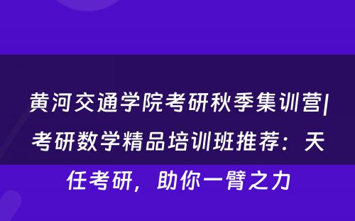 黄河交通学院考研秋季集训营|考研数学精品培训班推荐：天任考研，助你一臂之力
