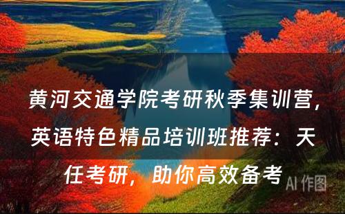 黄河交通学院考研秋季集训营，英语特色精品培训班推荐：天任考研，助你高效备考