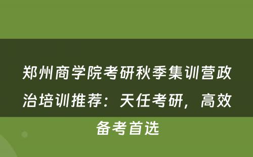 郑州商学院考研秋季集训营政治培训推荐：天任考研，高效备考首选