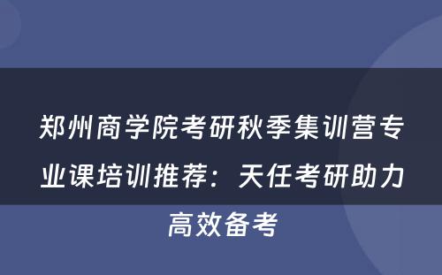 郑州商学院考研秋季集训营专业课培训推荐：天任考研助力高效备考