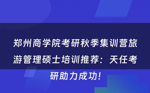 郑州商学院考研秋季集训营旅游管理硕士培训推荐：天任考研助力成功！