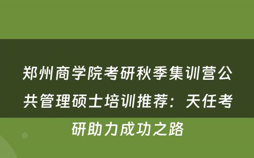 郑州商学院考研秋季集训营公共管理硕士培训推荐：天任考研助力成功之路