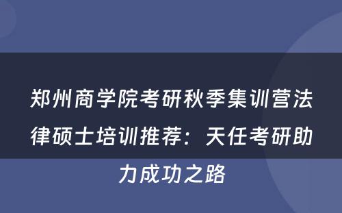 郑州商学院考研秋季集训营法律硕士培训推荐：天任考研助力成功之路
