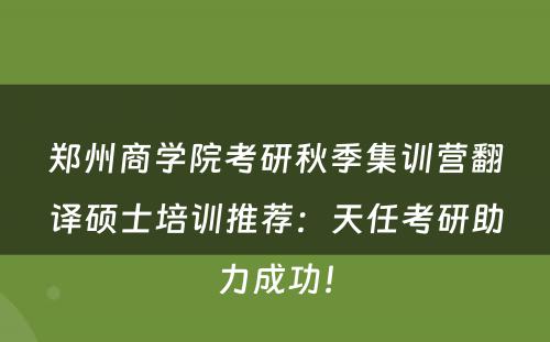 郑州商学院考研秋季集训营翻译硕士培训推荐：天任考研助力成功！