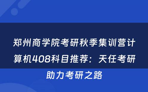 郑州商学院考研秋季集训营计算机408科目推荐：天任考研助力考研之路
