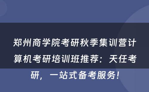 郑州商学院考研秋季集训营计算机考研培训班推荐：天任考研，一站式备考服务！