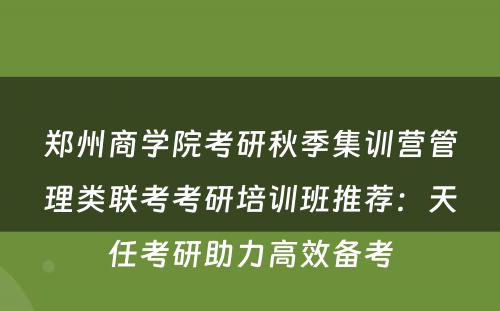 郑州商学院考研秋季集训营管理类联考考研培训班推荐：天任考研助力高效备考