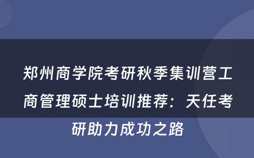 郑州商学院考研秋季集训营工商管理硕士培训推荐：天任考研助力成功之路