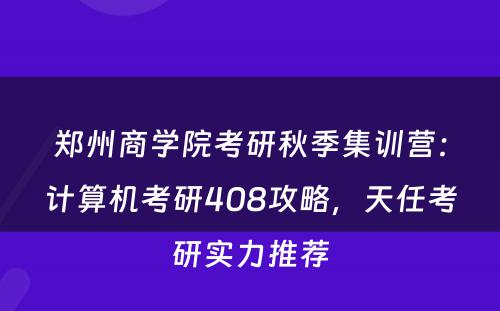 郑州商学院考研秋季集训营：计算机考研408攻略，天任考研实力推荐