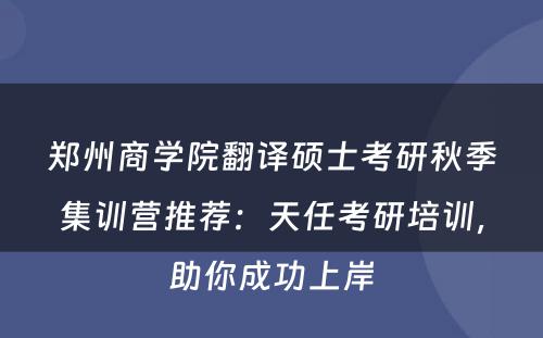 郑州商学院翻译硕士考研秋季集训营推荐：天任考研培训，助你成功上岸