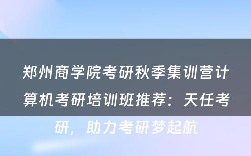 郑州商学院考研秋季集训营计算机考研培训班推荐：天任考研，助力考研梦起航