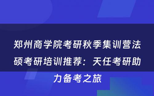 郑州商学院考研秋季集训营法硕考研培训推荐：天任考研助力备考之旅