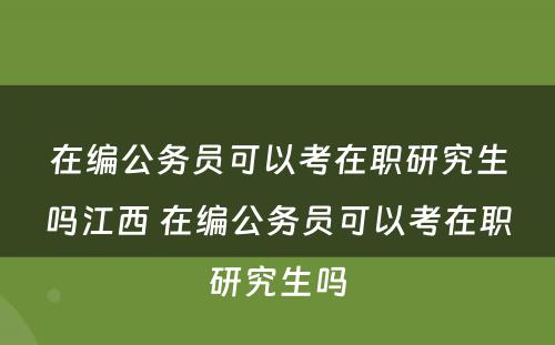 在编公务员可以考在职研究生吗江西 在编公务员可以考在职研究生吗