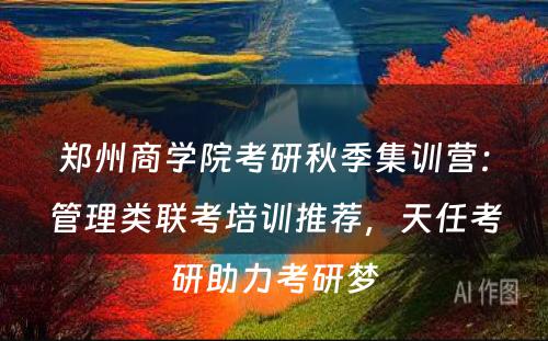 郑州商学院考研秋季集训营：管理类联考培训推荐，天任考研助力考研梦