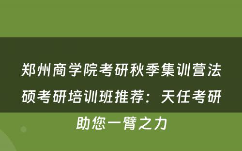 郑州商学院考研秋季集训营法硕考研培训班推荐：天任考研助您一臂之力
