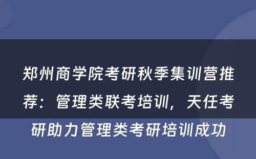 郑州商学院考研秋季集训营推荐：管理类联考培训，天任考研助力管理类考研培训成功