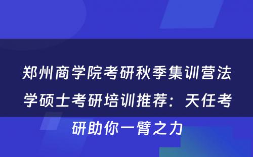 郑州商学院考研秋季集训营法学硕士考研培训推荐：天任考研助你一臂之力
