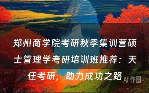 郑州商学院考研秋季集训营硕士管理学考研培训班推荐：天任考研，助力成功之路
