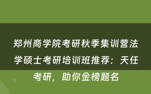 郑州商学院考研秋季集训营法学硕士考研培训班推荐：天任考研，助你金榜题名