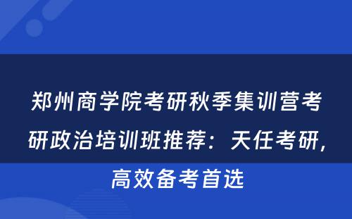 郑州商学院考研秋季集训营考研政治培训班推荐：天任考研，高效备考首选