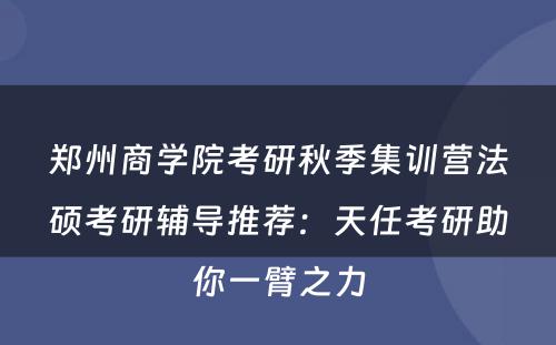 郑州商学院考研秋季集训营法硕考研辅导推荐：天任考研助你一臂之力