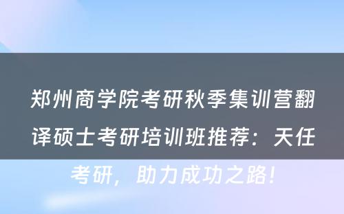 郑州商学院考研秋季集训营翻译硕士考研培训班推荐：天任考研，助力成功之路！
