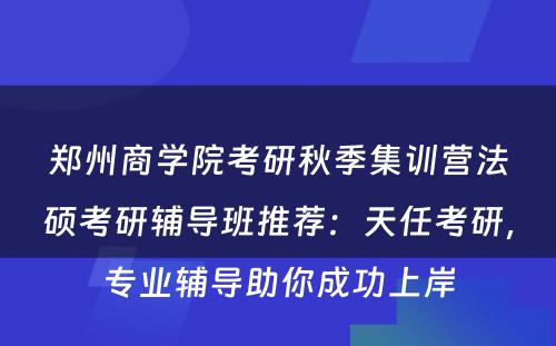 郑州商学院考研秋季集训营法硕考研辅导班推荐：天任考研，专业辅导助你成功上岸