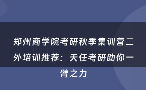 郑州商学院考研秋季集训营二外培训推荐：天任考研助你一臂之力