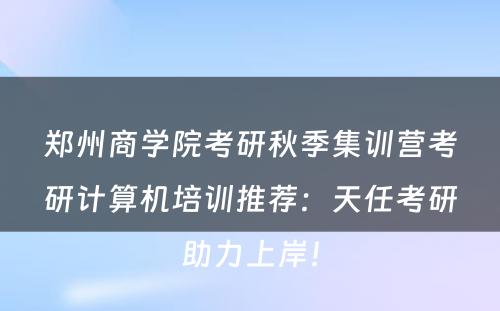 郑州商学院考研秋季集训营考研计算机培训推荐：天任考研助力上岸！