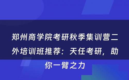 郑州商学院考研秋季集训营二外培训班推荐：天任考研，助你一臂之力