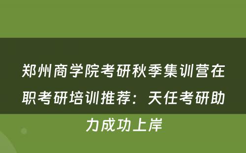郑州商学院考研秋季集训营在职考研培训推荐：天任考研助力成功上岸