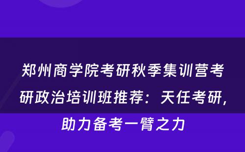郑州商学院考研秋季集训营考研政治培训班推荐：天任考研，助力备考一臂之力