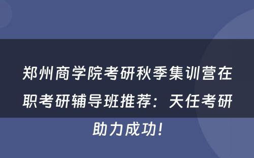 郑州商学院考研秋季集训营在职考研辅导班推荐：天任考研助力成功！