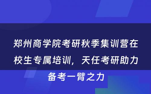 郑州商学院考研秋季集训营在校生专属培训，天任考研助力备考一臂之力