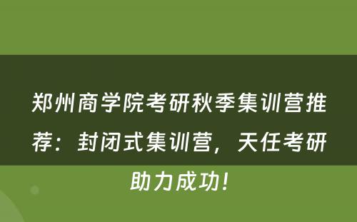 郑州商学院考研秋季集训营推荐：封闭式集训营，天任考研助力成功！