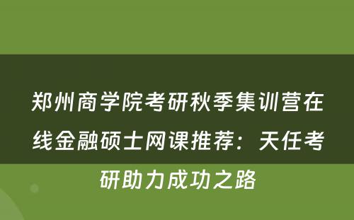 郑州商学院考研秋季集训营在线金融硕士网课推荐：天任考研助力成功之路