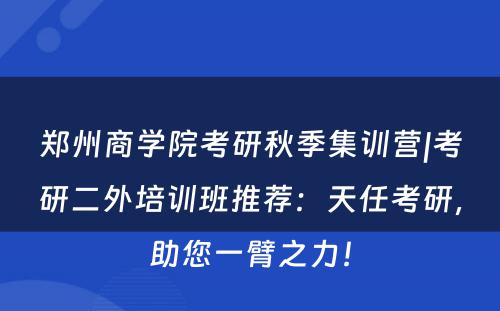 郑州商学院考研秋季集训营|考研二外培训班推荐：天任考研，助您一臂之力！