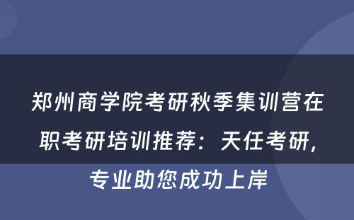 郑州商学院考研秋季集训营在职考研培训推荐：天任考研，专业助您成功上岸