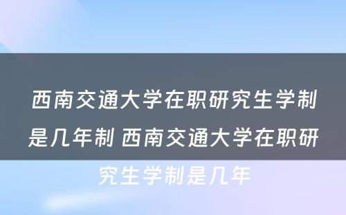 西南交通大学在职研究生学制是几年制 西南交通大学在职研究生学制是几年