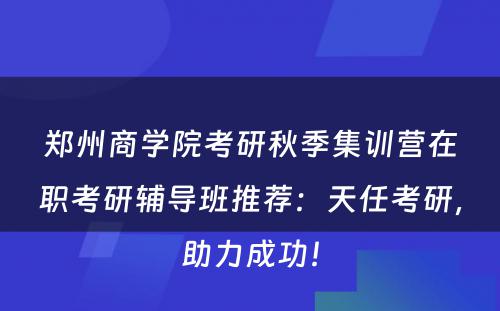 郑州商学院考研秋季集训营在职考研辅导班推荐：天任考研，助力成功！