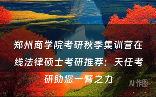 郑州商学院考研秋季集训营在线法律硕士考研推荐：天任考研助您一臂之力